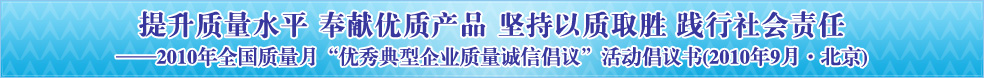 提升質(zhì)量水平 奉獻(xiàn)優(yōu)質(zhì)產(chǎn)品 堅(jiān)持以質(zhì)取勝 踐行社會(huì)責(zé)任——2010年全國質(zhì)量月“優(yōu)秀典型企業(yè)質(zhì)量誠信倡議”活動(dòng)倡議書