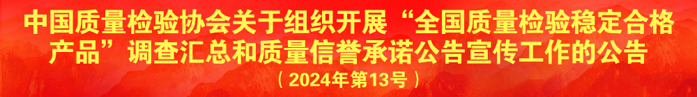 中國質(zhì)量檢驗(yàn)協(xié)會關(guān)于組織開展“全國質(zhì)量檢驗(yàn)穩(wěn)定合格產(chǎn)品”調(diào)查匯總和質(zhì)量信譽(yù)承諾公告宣傳工作的公告（2024年第13號）